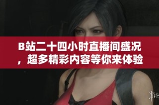 B站二十四小时直播间盛况，超多精彩内容等你来体验