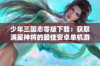 少年三国志零版下载：获取满星神将的最佳安卓单机游戏推荐