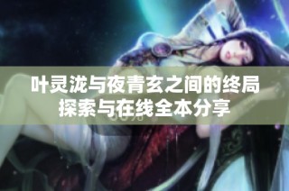 叶灵泷与夜青玄之间的终局探索与在线全本分享