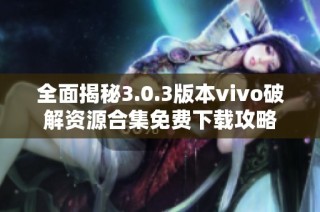 全面揭秘3.0.3版本vivo破解资源合集免费下载攻略