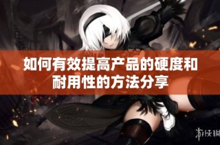 如何有效提高产品的硬度和耐用性的方法分享