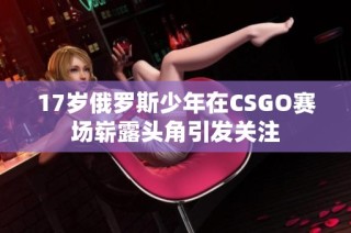 17岁俄罗斯少年在CSGO赛场崭露头角引发关注