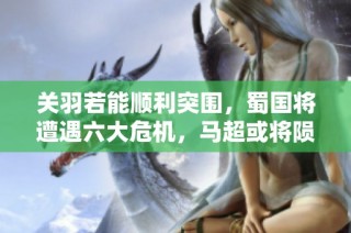 关羽若能顺利突围，蜀国将遭遇六大危机，马超或将陨落！