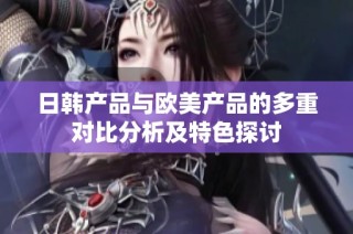 日韩产品与欧美产品的多重对比分析及特色探讨