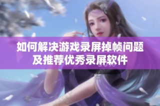 如何解决游戏录屏掉帧问题及推荐优秀录屏软件
