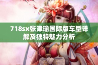 718sx张津瑜国际版车型详解及独特魅力分析
