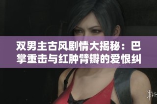 双男主古风剧情大揭秘：巴掌重击与红肿臂瓣的爱恨纠葛