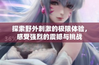 探索野外刺激的极限体验，感受强烈的震撼与挑战