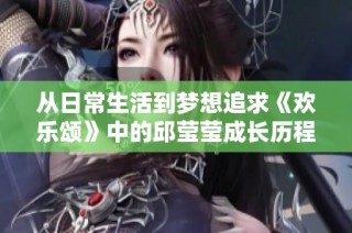 从日常生活到梦想追求《欢乐颂》中的邱莹莹成长历程探讨