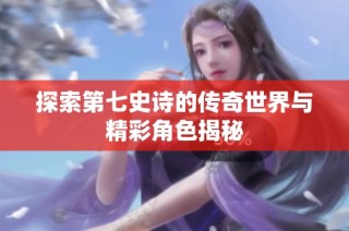探索第七史诗的传奇世界与精彩角色揭秘