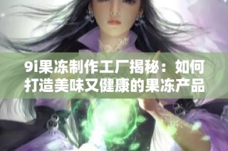9i果冻制作工厂揭秘：如何打造美味又健康的果冻产品