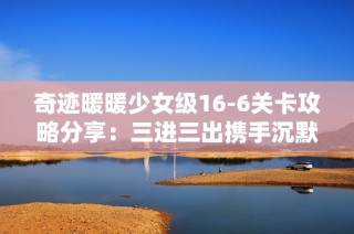 奇迹暖暖少女级16-6关卡攻略分享：三进三出携手沉默开发者