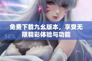 免费下载九幺版本，享受无限精彩体验与功能