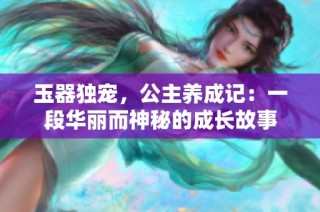 玉器独宠，公主养成记：一段华丽而神秘的成长故事