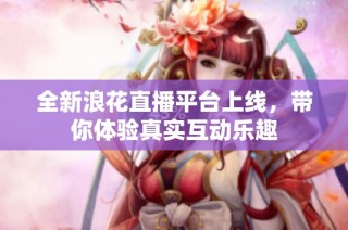 全新浪花直播平台上线，带你体验真实互动乐趣