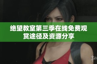绝望教室第三季在线免费观赏途径及资源分享