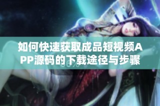 如何快速获取成品短视频APP源码的下载途径与步骤