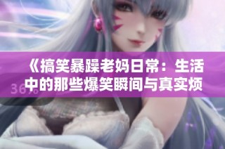 《搞笑暴躁老妈日常：生活中的那些爆笑瞬间与真实烦恼》