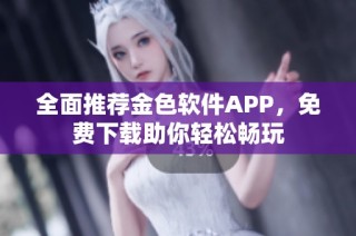 全面推荐金色软件APP，免费下载助你轻松畅玩