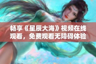 畅享《星辰大海》视频在线观看，免费观看无障碍体验！