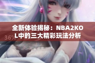 全新体验揭秘：NBA2KOL中的三大精彩玩法分析