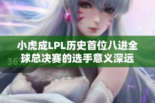 小虎成LPL历史首位八进全球总决赛的选手意义深远
