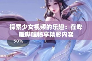 探索少女视频的乐趣：在哔哩哔哩畅享精彩内容