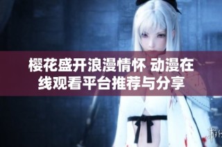 樱花盛开浪漫情怀 动漫在线观看平台推荐与分享