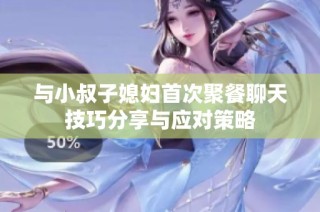 与小叔子媳妇首次聚餐聊天技巧分享与应对策略