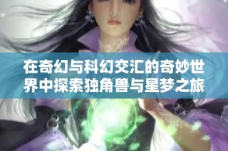 在奇幻与科幻交汇的奇妙世界中探索独角兽与星梦之旅
