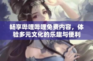 畅享哔哩哔哩免费内容，体验多元文化的乐趣与便利