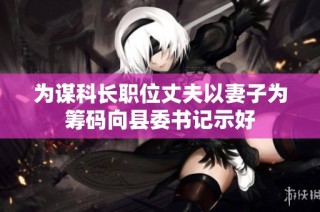 为谋科长职位丈夫以妻子为筹码向县委书记示好