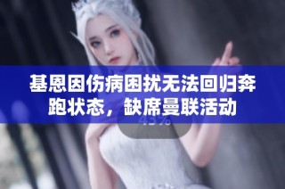 基恩因伤病困扰无法回归奔跑状态，缺席曼联活动