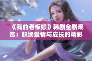 《我的老板娘》韩剧全剧观赏：职场爱情与成长的精彩故事