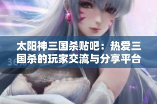 太阳神三国杀贴吧：热爱三国杀的玩家交流与分享平台