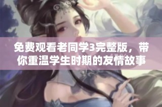 免费观看老同学3完整版，带你重温学生时期的友情故事