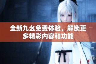 全新九幺免费体验，解锁更多精彩内容和功能