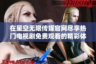 在星空无限传媒官网尽享热门电视剧免费观看的精彩体验