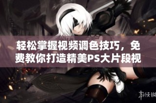 轻松掌握视频调色技巧，免费教你打造精美PS大片段视频