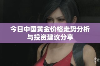 今日中国黄金价格走势分析与投资建议分享
