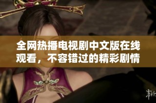 全网热播电视剧中文版在线观看，不容错过的精彩剧情！