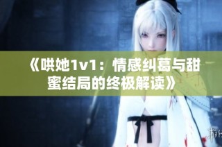 《哄她1v1：情感纠葛与甜蜜结局的终极解读》