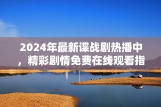 2024年最新谍战剧热播中，精彩剧情免费在线观看指南