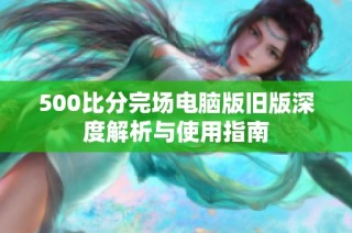 500比分完场电脑版旧版深度解析与使用指南