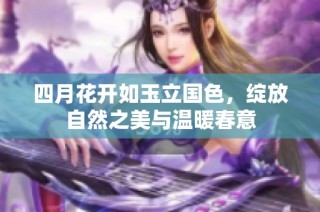 四月花开如玉立国色，绽放自然之美与温暖春意