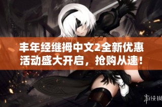 丰年经继拇中文2全新优惠活动盛大开启，抢购从速！