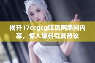 揭开17ccgcg吃瓜网黑料内幕，惊人爆料引发热议