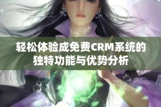 轻松体验成免费CRM系统的独特功能与优势分析