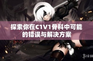 探索你在C1V1骨科中可能的错误与解决方案