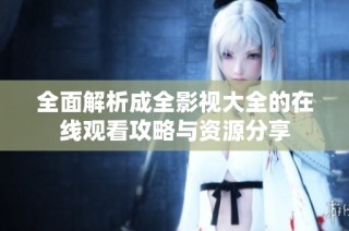 全面解析成全影视大全的在线观看攻略与资源分享